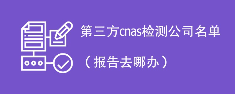 第三方cnas检测公司名单（报告去哪办）