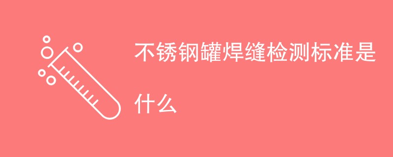 不锈钢罐焊缝检测标准是什么