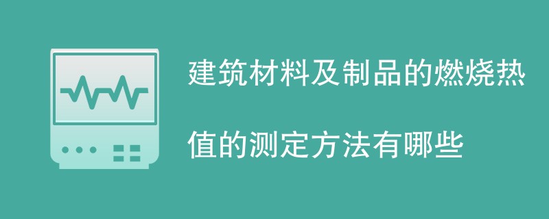 建筑材料及制品的燃烧热值的测定方法有哪些