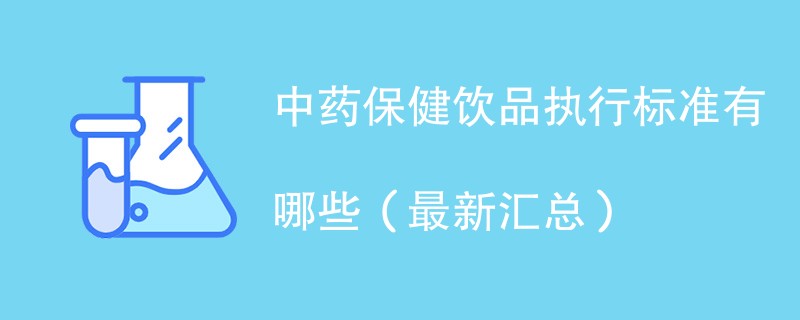 中药保健饮品执行标准有哪些(最新汇总)