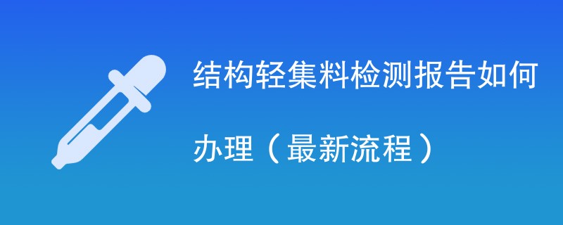 结构轻集料检测报告如何办理(最新流程)
