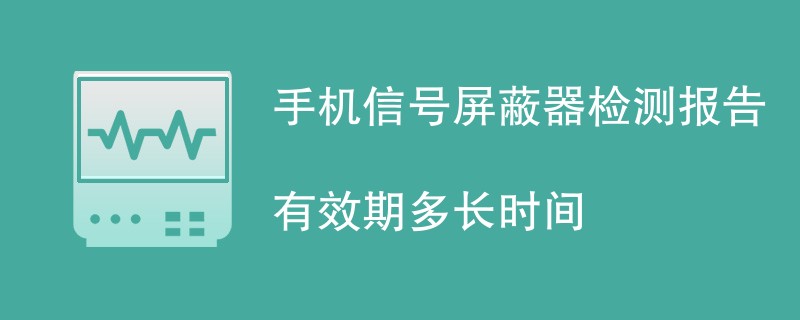 手机信号屏蔽器检测报告有效期多长时间