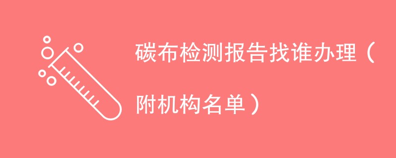 碳布检测报告找谁办理(附机构名单)