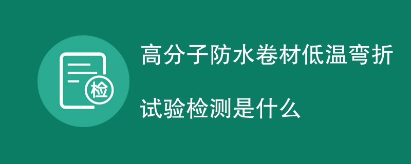 高分子防水卷材低温弯折试验检测是什么