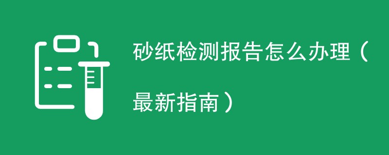 砂纸检测报告怎么办理(最新指南)