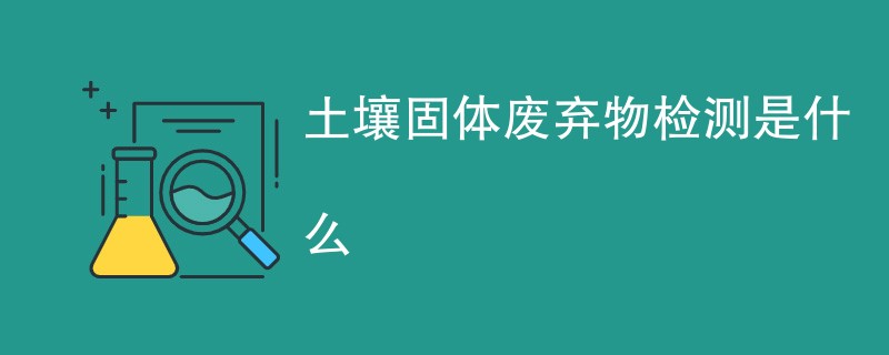 土壤固体废弃物检测是什么
