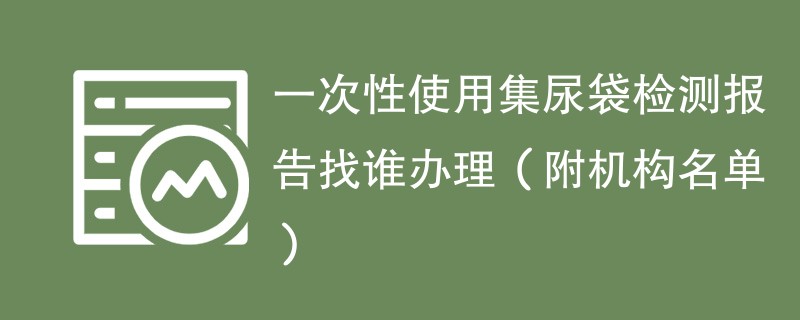 一次性使用集尿袋检测报告找谁办理(附机构名单)