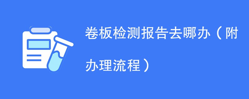 卷板检测报告去哪办(附办理流程)