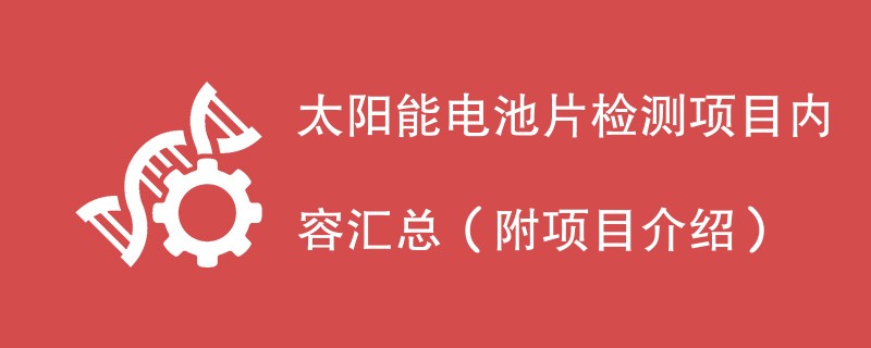 太阳能电池片检测项目内容汇总(附项目介绍)