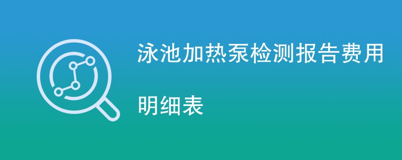 泳池加热泵检测报告费用明细表