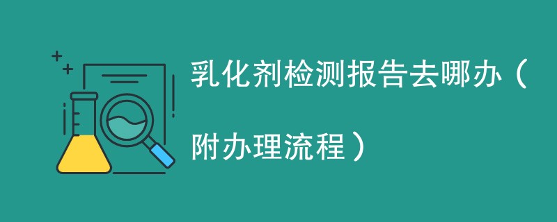 乳化剂检测报告去哪办(附办理流程)