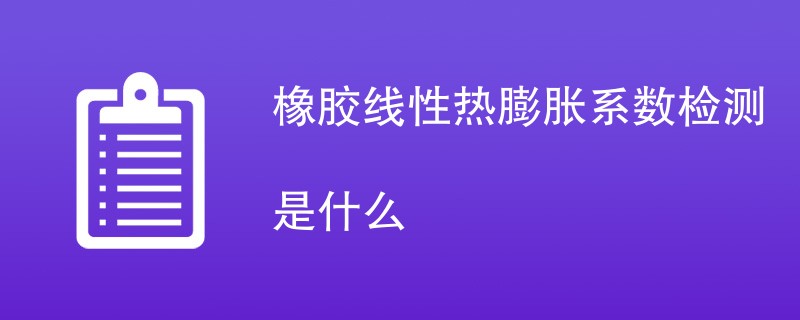 橡胶线性热膨胀系数检测是什么