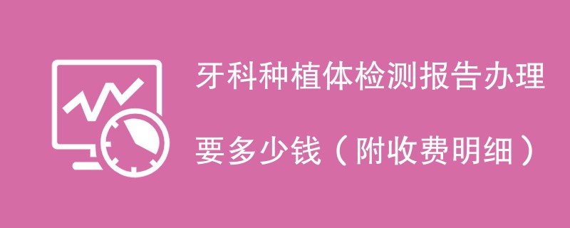 牙科种植体检测报告办理要多少钱(附收费明细)