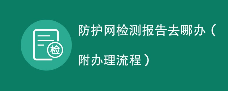 防护网检测报告去哪办(附办理流程)