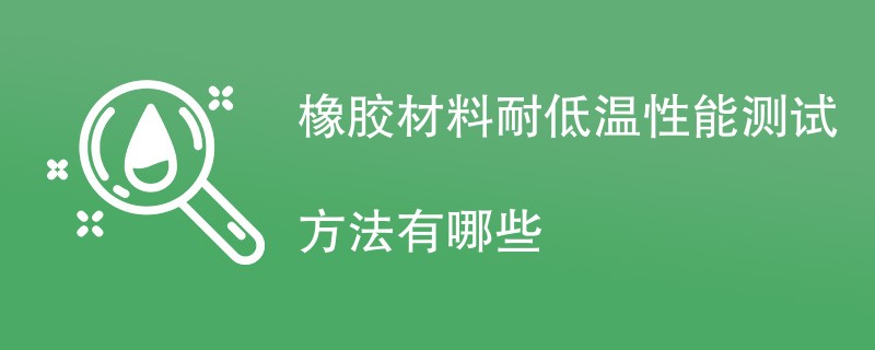 橡胶材料耐低温性能测试方法有哪些