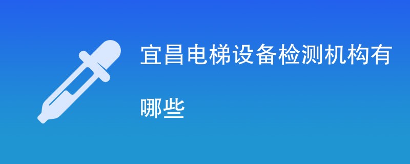 宜昌电梯设备检测机构有哪些