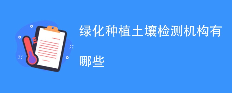 绿化种植土壤检测机构有哪些
