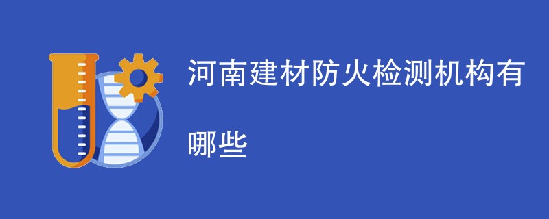河南建材防火检测机构有哪些