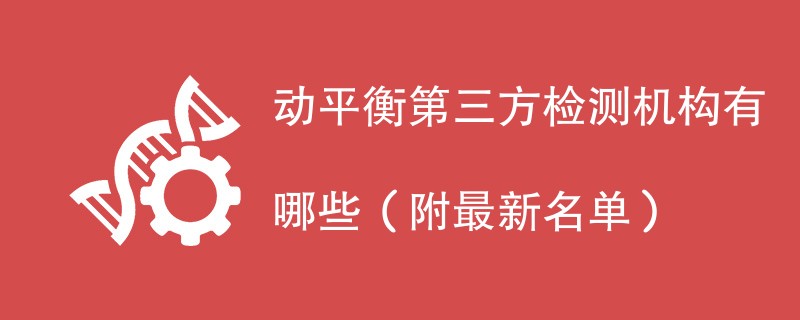 动平衡第三方检测机构有哪些(附最新名单)