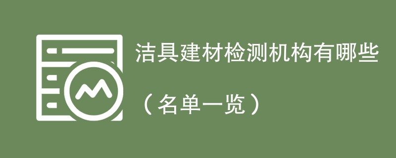 洁具建材检测机构有哪些(名单一览)