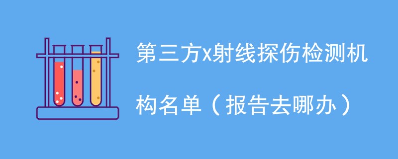 第三方x射线探伤检测机构名单(报告去哪办)