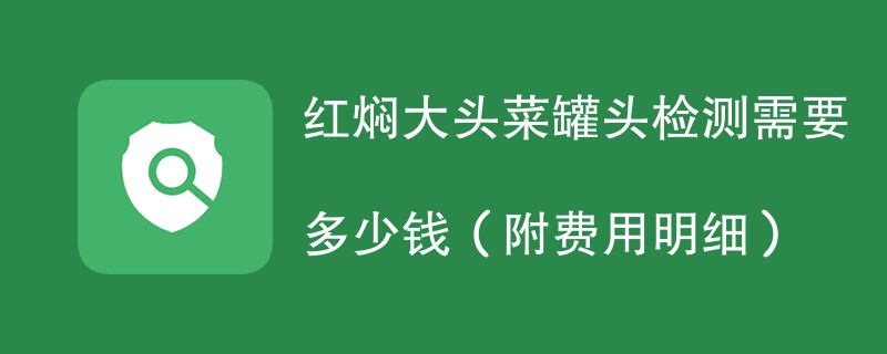 红焖大头菜罐头检测需要多少钱(附费用明细)