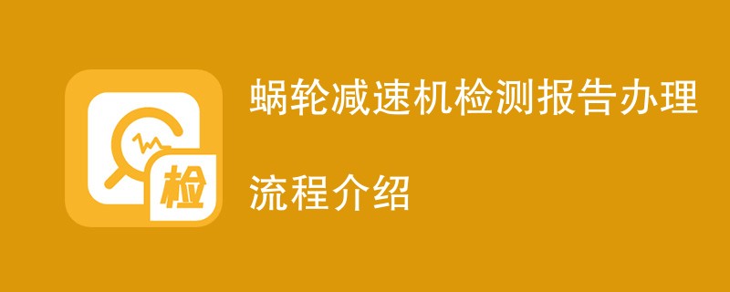 蜗轮减速机检测报告办理流程介绍