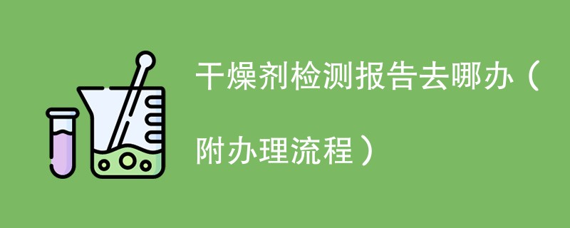 干燥剂检测报告去哪办(附办理流程)