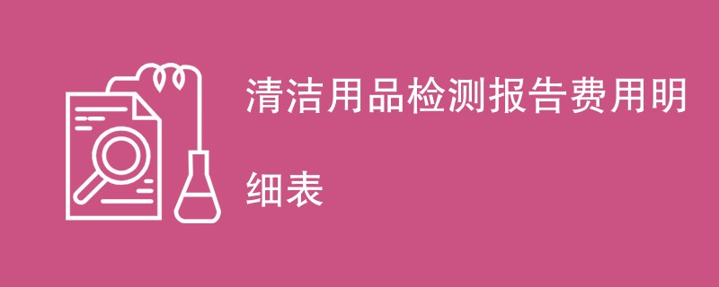 清洁用品检测报告费用明细表