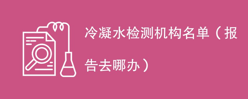 冷凝水检测机构名单(报告去哪办)