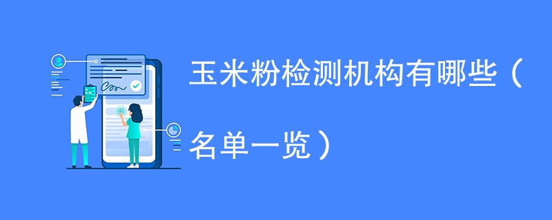 玉米粉检测机构有哪些(名单一览)
